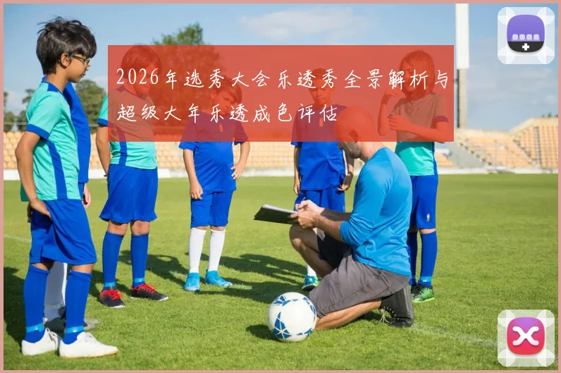 2026年选秀大会乐透秀全景解析与超级大年乐透成色评估