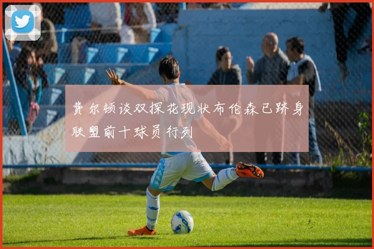 费尔顿谈双探花现状布伦森已跻身联盟前十球员行列