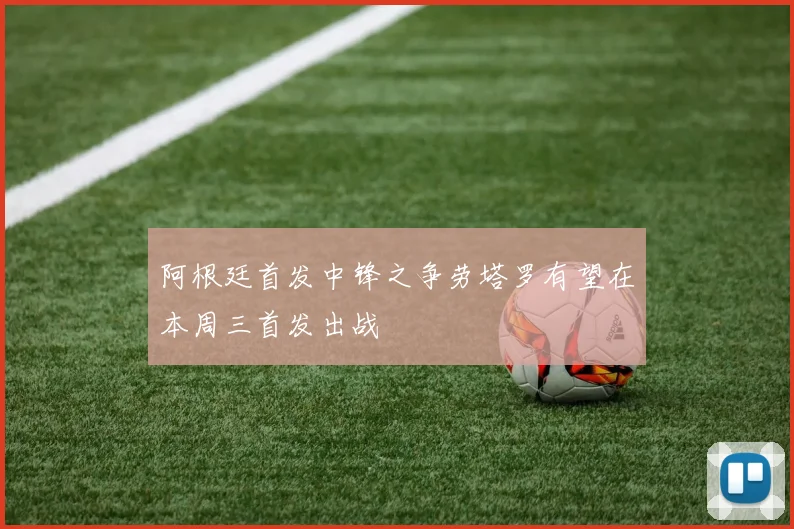 阿根廷首发中锋之争劳塔罗有望在本周三首发出战