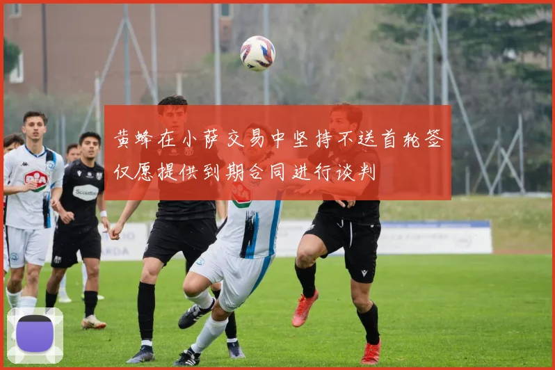 黄蜂在小萨交易中坚持不送首轮签仅愿提供到期合同进行谈判