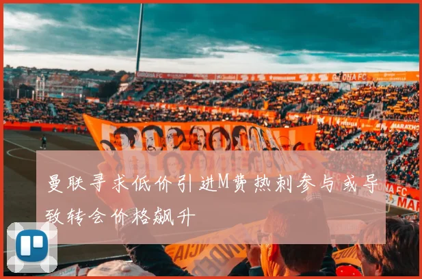 曼联寻求低价引进M费热刺参与或导致转会价格飙升