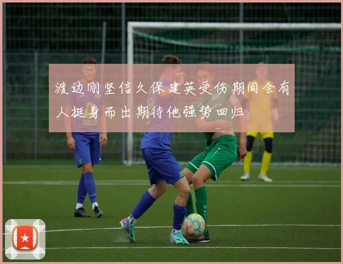 渡边刚坚信久保建英受伤期间会有人挺身而出期待他强势回归