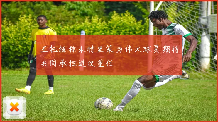 王钰栋称米特里策为伟大球员期待共同承担进攻重任