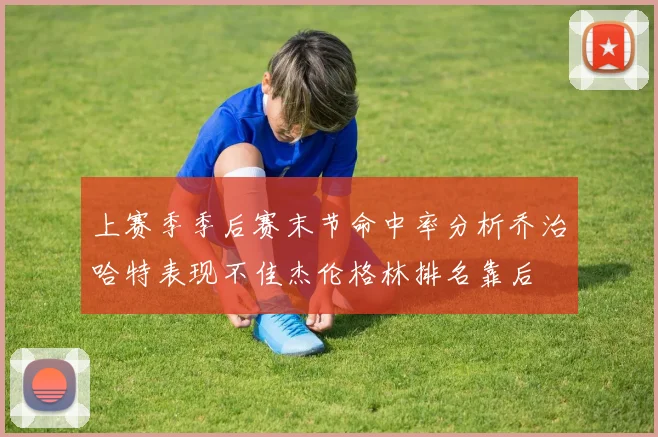 上赛季季后赛末节命中率分析乔治哈特表现不佳杰伦格林排名靠后