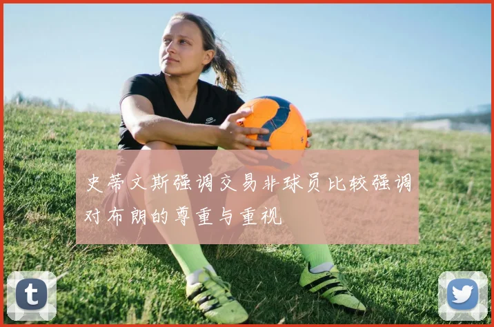 史蒂文斯强调交易非球员比较强调对布朗的尊重与重视