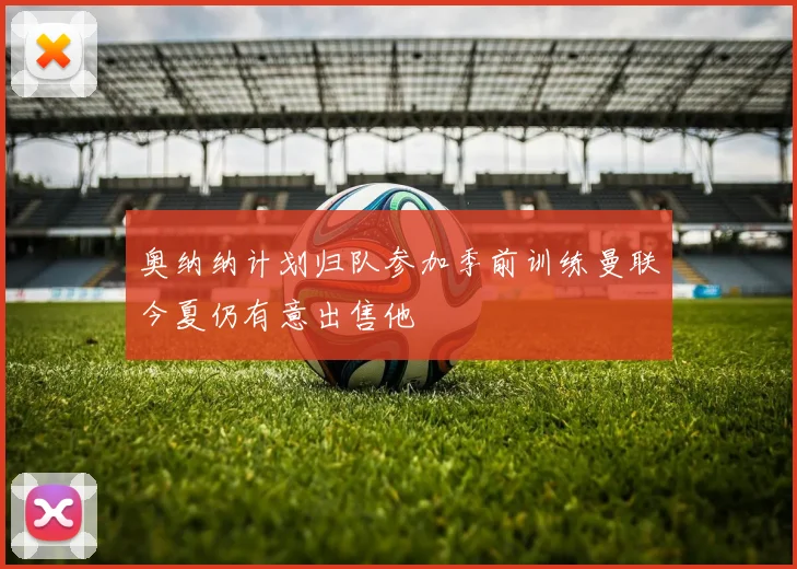 奥纳纳计划归队参加季前训练曼联今夏仍有意出售他