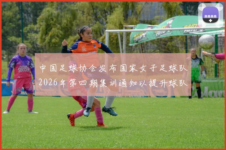 中国足球协会发布国家女子足球队2026年第四期集训通知以提升球队实力和备战水平