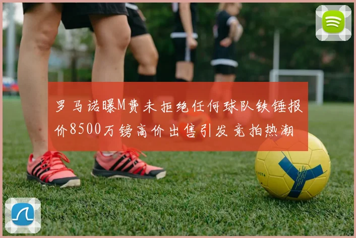 罗马诺曝M费未拒绝任何球队铁锤报价8500万镑高价出售引发竞拍热潮
