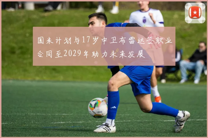 国米计划与17岁中卫布雷达签职业合同至2029年助力未来发展