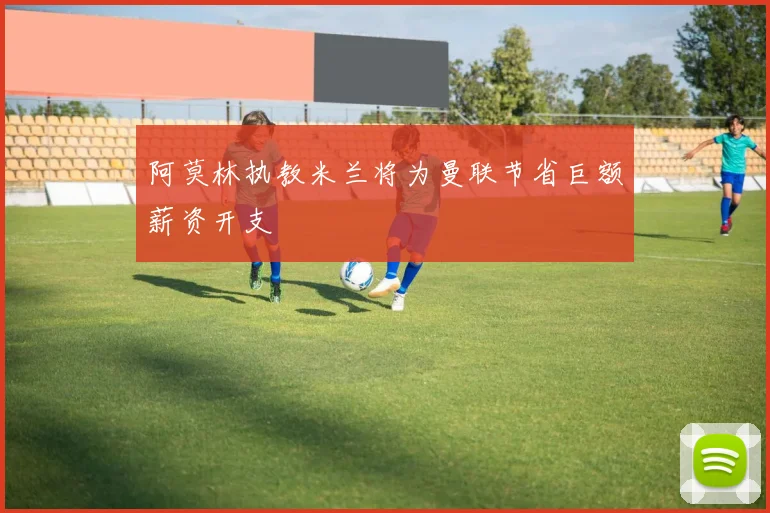 阿莫林执教米兰将为曼联节省巨额薪资开支