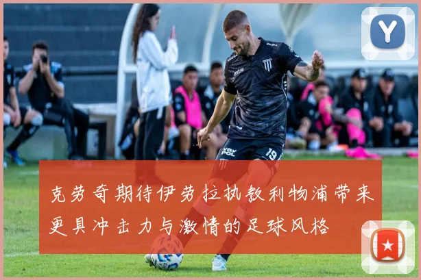克劳奇期待伊劳拉执教利物浦带来更具冲击力与激情的足球风格