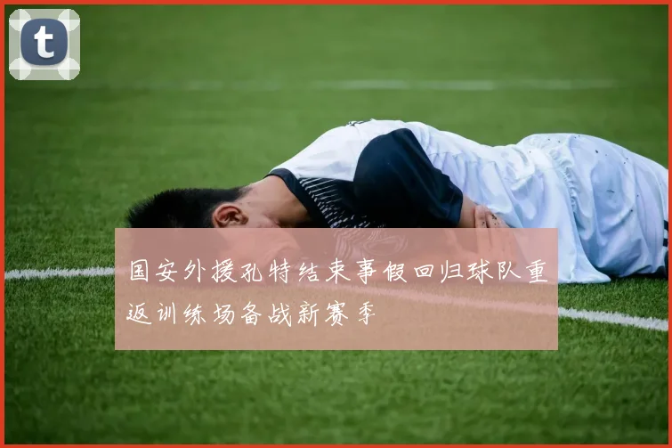 国安外援孔特结束事假回归球队重返训练场备战新赛季