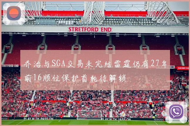 乔治与SGA交易未完结雷霆仍有27年前16顺位保护首轮待解锁